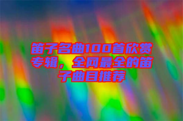 笛子名曲100首欣賞專輯，全網(wǎng)最全的笛子曲目推薦