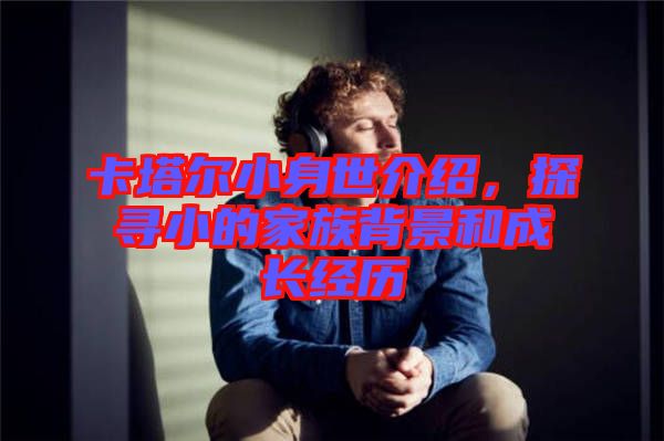 卡塔爾小身世介紹，探尋小的家族背景和成長(zhǎng)經(jīng)歷