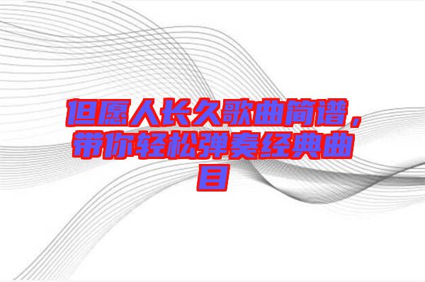 但愿人長(zhǎng)久歌曲簡(jiǎn)譜，帶你輕松彈奏經(jīng)典曲目