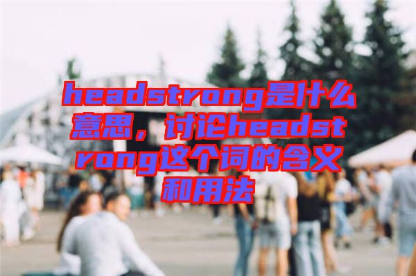 headstrong是什么意思，討論headstrong這個(gè)詞的含義和用法