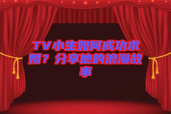 TV小生如何成功求婚？分享他的浪漫故事