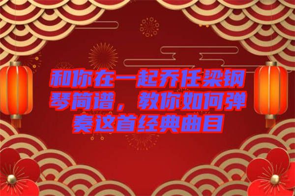 和你在一起喬任梁鋼琴簡(jiǎn)譜，教你如何彈奏這首經(jīng)典曲目