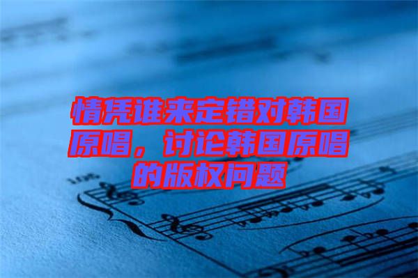 情憑誰來定錯(cuò)對韓國原唱，討論韓國原唱的版權(quán)問題