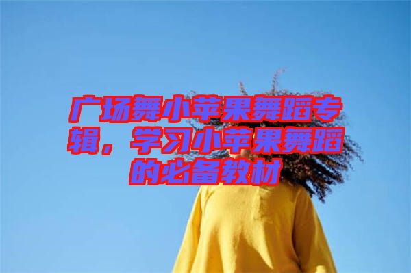 廣場舞小蘋果舞蹈專輯，學(xué)習(xí)小蘋果舞蹈的必備教材