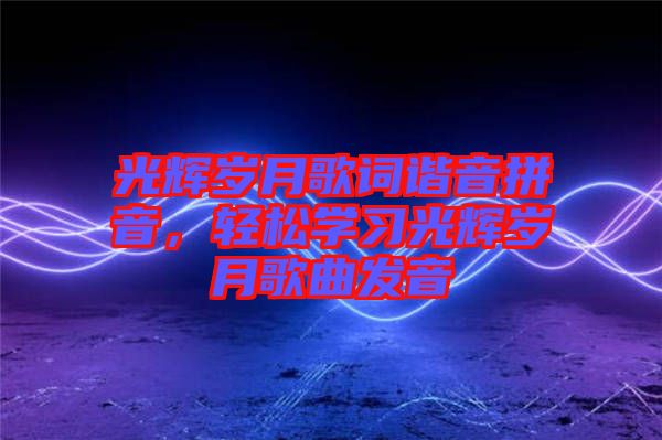 光輝歲月歌詞諧音拼音，輕松學習光輝歲月歌曲發(fā)音