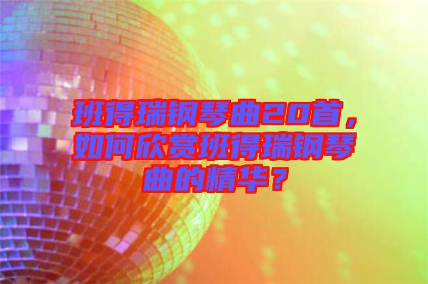 班得瑞鋼琴曲20首，如何欣賞班得瑞鋼琴曲的精華？