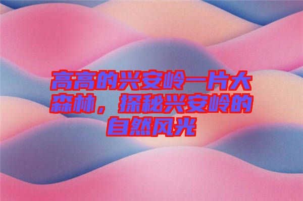 高高的興安嶺一片大森林，探秘興安嶺的自然風(fēng)光