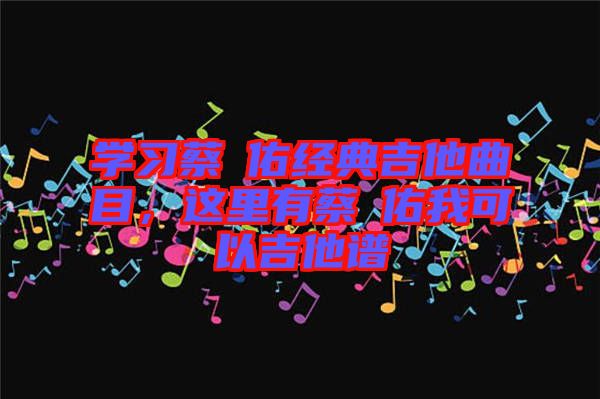 學(xué)習(xí)蔡旻佑經(jīng)典吉他曲目，這里有蔡旻佑我可以吉他譜