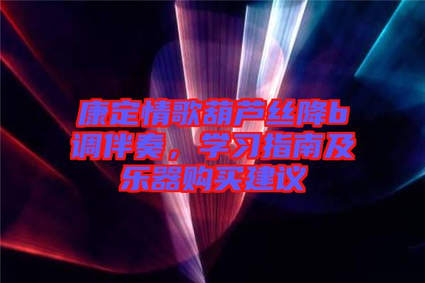 康定情歌葫蘆絲降b調(diào)伴奏，學(xué)習(xí)指南及樂(lè)器購(gòu)買建議