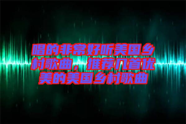 唱的非常好聽美國鄉(xiāng)村歌曲，推薦幾首優(yōu)美的美國鄉(xiāng)村歌曲