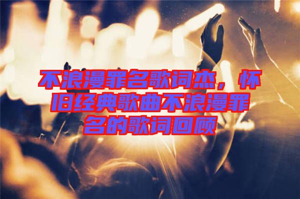 不浪漫罪名歌詞杰，懷舊經(jīng)典歌曲不浪漫罪名的歌詞回顧