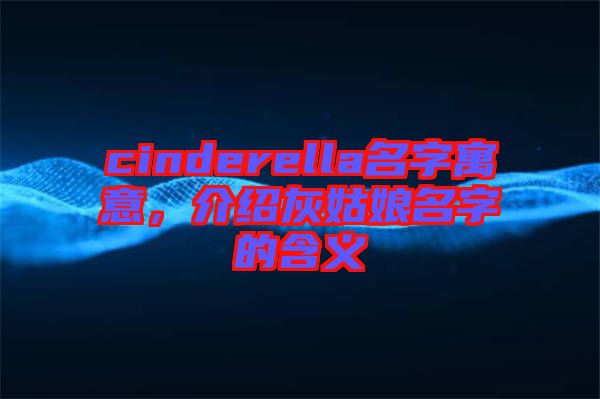 cinderella名字寓意，介紹灰姑娘名字的含義