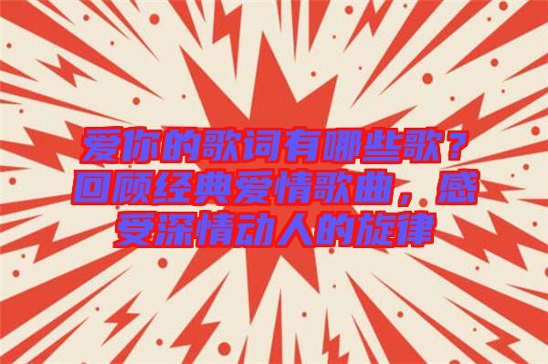 愛你的歌詞有哪些歌？回顧經典愛情歌曲，感受深情動人的旋律