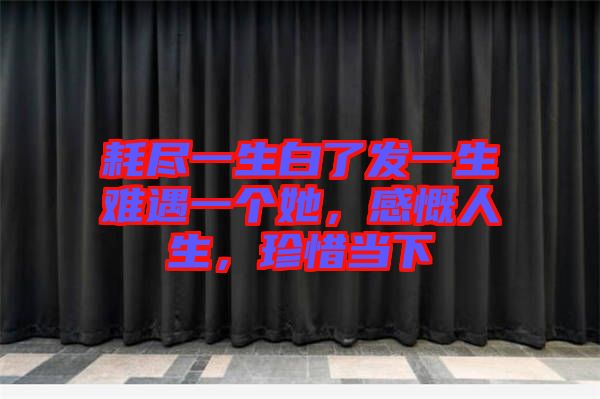 耗盡一生白了發(fā)一生難遇一個她，感慨人生，珍惜當下