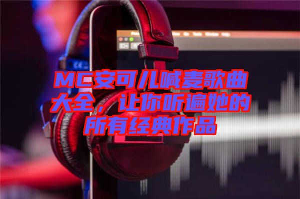 MC安可兒喊麥歌曲大全，讓你聽(tīng)遍她的所有經(jīng)典作品