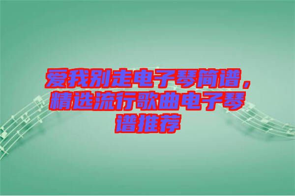 愛我別走電子琴簡譜，精選流行歌曲電子琴譜推薦