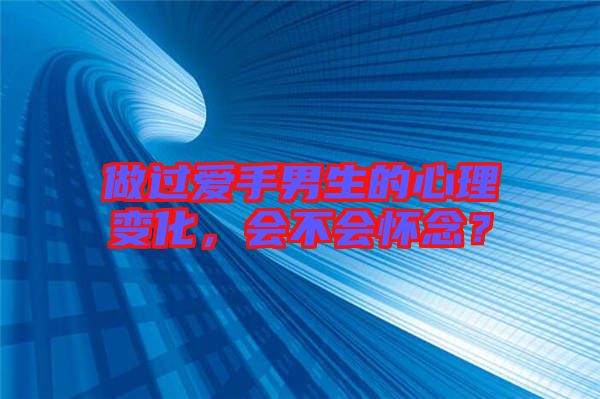 做過(guò)愛(ài)手男生的心理變化，會(huì)不會(huì)懷念？