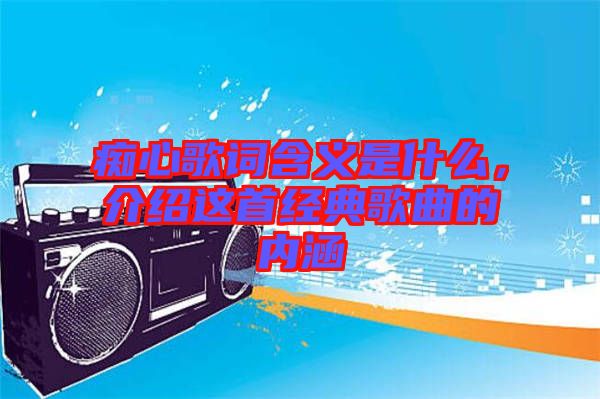 癡心歌詞含義是什么，介紹這首經(jīng)典歌曲的內(nèi)涵