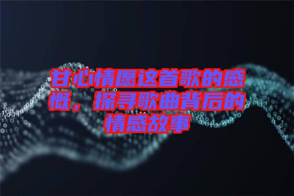 甘心情愿這首歌的感慨，探尋歌曲背后的情感故事