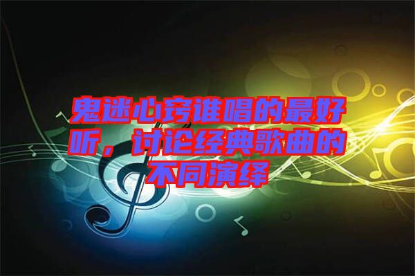 鬼迷心竅誰(shuí)唱的最好聽(tīng)，討論經(jīng)典歌曲的不同演繹