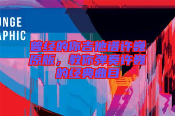 曾經的你吉他譜許巍原版，教你彈奏許巍的經典曲目