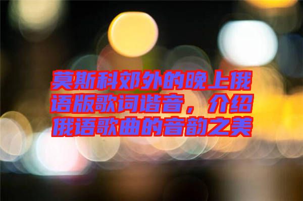 莫斯科郊外的晚上俄語(yǔ)版歌詞諧音，介紹俄語(yǔ)歌曲的音韻之美