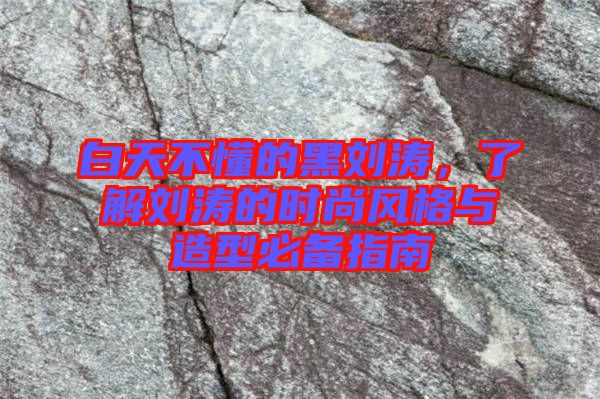 白天不懂的黑劉濤，了解劉濤的時尚風(fēng)格與造型必備指南