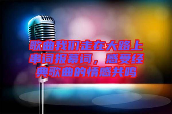 歌曲我們走在大路上串詞報幕詞，感受經(jīng)典歌曲的情感共鳴