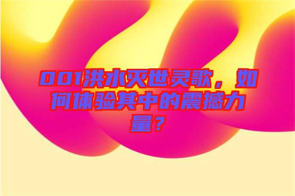 001洪水滅世靈歌，如何體驗其中的震撼力量？