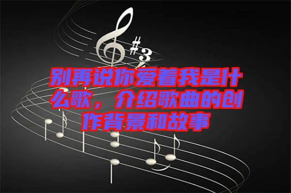 別再說(shuō)你愛(ài)著我是什么歌，介紹歌曲的創(chuàng)作背景和故事