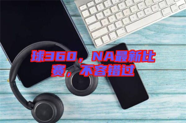 球360，NA最新比賽，不容錯(cuò)過