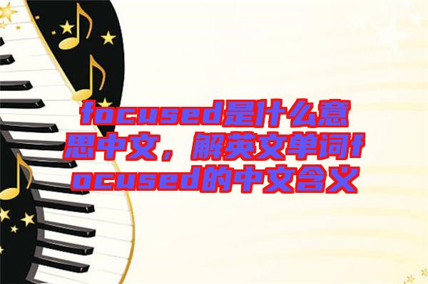 focused是什么意思中文，解英文單詞focused的中文含義