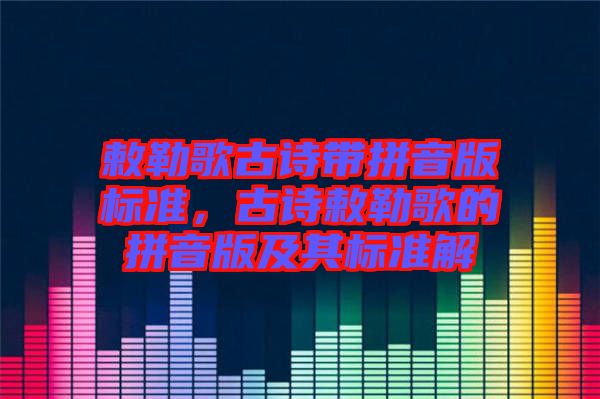 敕勒歌古詩帶拼音版標準，古詩敕勒歌的拼音版及其標準解