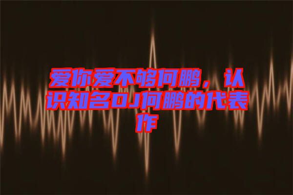 愛你愛不夠何鵬，認(rèn)識知名DJ何鵬的代表作