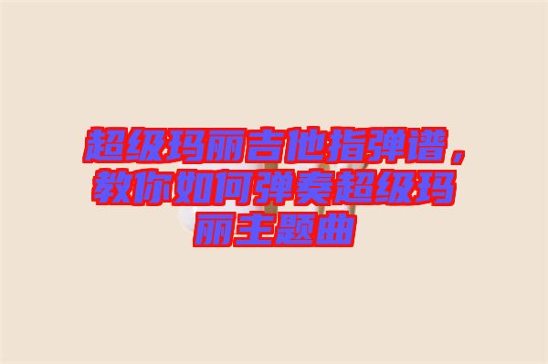 超級(jí)瑪麗吉他指彈譜，教你如何彈奏超級(jí)瑪麗主題曲