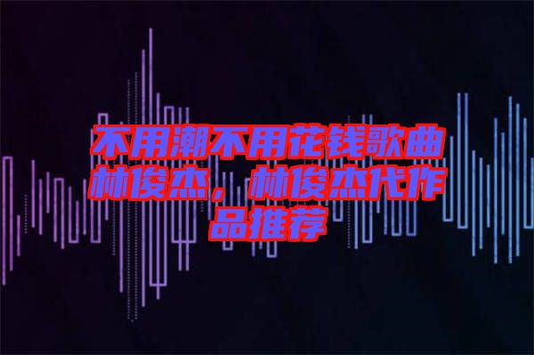 不用潮不用花錢歌曲林俊杰，林俊杰代作品推薦