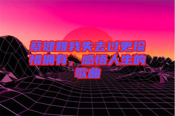 蔡健雅我失去過更珍惜擁有，感悟人生的歌曲