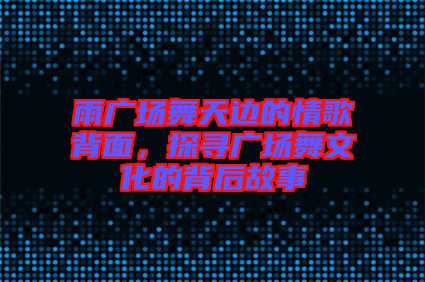 雨廣場舞天邊的情歌背面，探尋廣場舞文化的背后故事