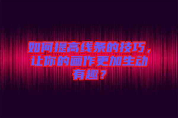 如何提高線條的技巧，讓你的畫作更加生動(dòng)有趣？