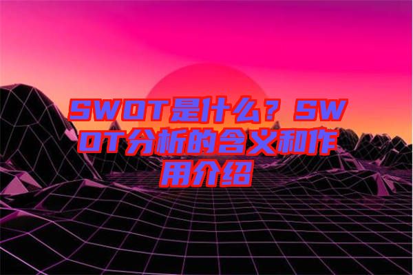 SWOT是什么？SWOT分析的含義和作用介紹