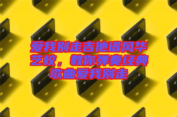 愛我別走吉他譜風華藝校，教你彈奏經典歌曲愛我別走