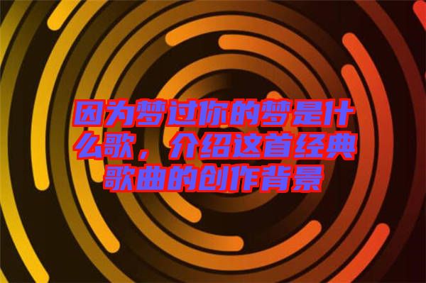 因?yàn)閴?mèng)過(guò)你的夢(mèng)是什么歌，介紹這首經(jīng)典歌曲的創(chuàng)作背景