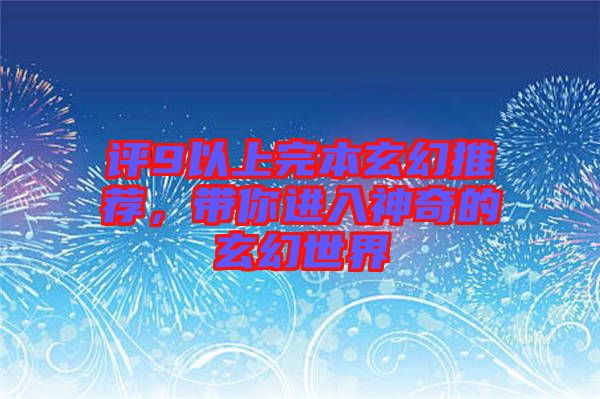 評(píng)9以上完本玄幻推薦，帶你進(jìn)入神奇的玄幻世界