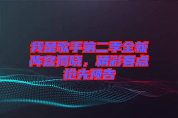 我是歌手第二季全新陣容揭曉，精彩看點搶先預告