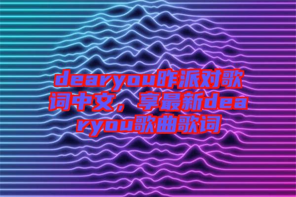 dearyou昨派對歌詞中文，享最新dearyou歌曲歌詞