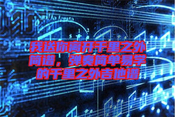 我送你離開千里之外簡譜，彈奏簡單易學(xué)的千里之外吉他譜