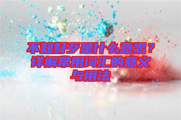 不知好歹是什么意思？詳解常用詞匯的意義與用法