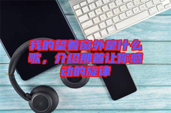 我的望著窗外是什么歌，介紹那首讓你感動(dòng)的旋律