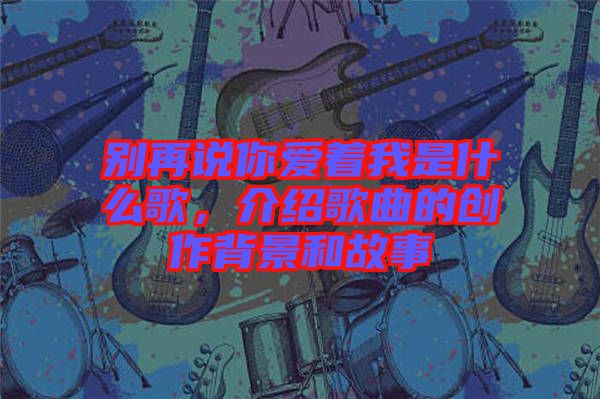 別再說你愛著我是什么歌，介紹歌曲的創(chuàng)作背景和故事