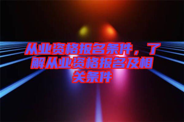 從業(yè)資格報名條件，了解從業(yè)資格報名及相關條件